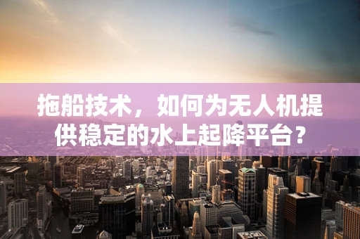拖船技术，如何为无人机提供稳定的水上起降平台？