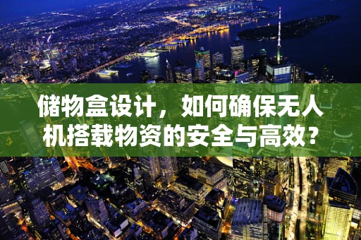 储物盒设计，如何确保无人机搭载物资的安全与高效？