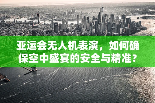 亚运会无人机表演，如何确保空中盛宴的安全与精准？