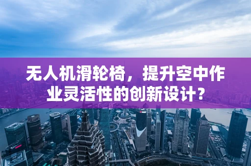 无人机滑轮椅，提升空中作业灵活性的创新设计？