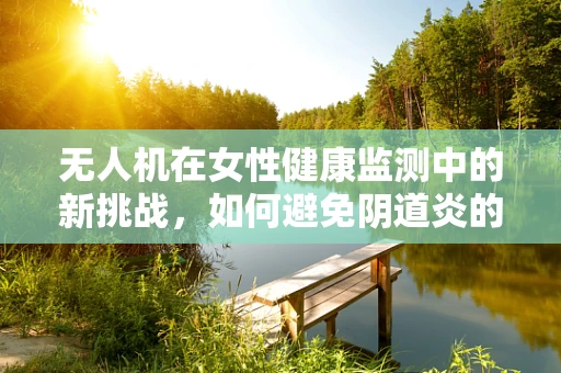无人机在女性健康监测中的新挑战，如何避免阴道炎的交叉感染？