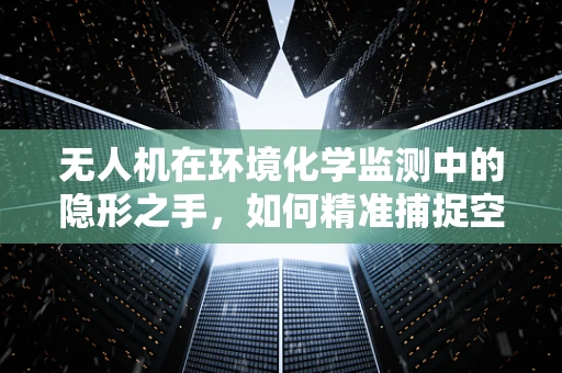无人机在环境化学监测中的隐形之手，如何精准捕捉空气中的微小变化？