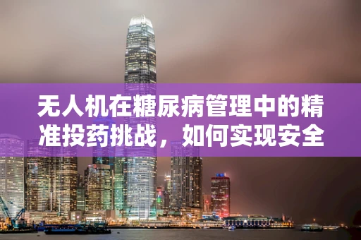 无人机在糖尿病管理中的精准投药挑战，如何实现安全、高效的胰岛素配送？