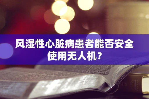 风湿性心脏病患者能否安全使用无人机？