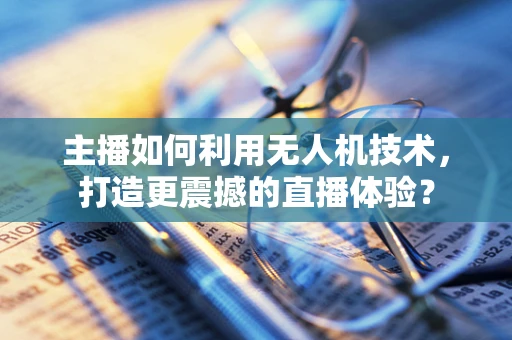主播如何利用无人机技术，打造更震撼的直播体验？