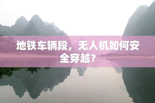 地铁车辆段，无人机如何安全穿越？