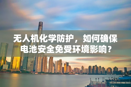 无人机化学防护，如何确保电池安全免受环境影响？