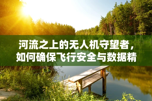 河流之上的无人机守望者，如何确保飞行安全与数据精准？