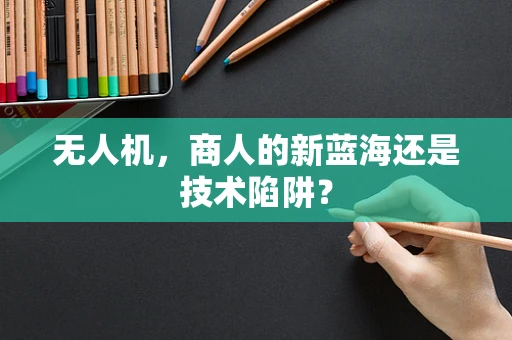 无人机，商人的新蓝海还是技术陷阱？