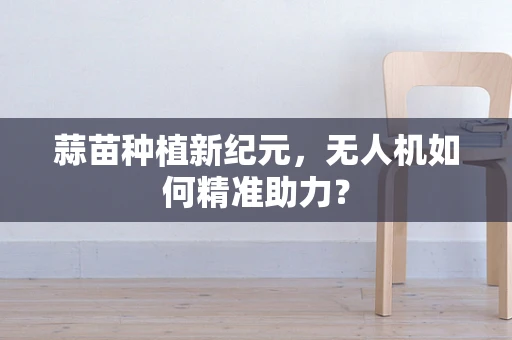 蒜苗种植新纪元，无人机如何精准助力？