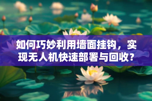 如何巧妙利用墙面挂钩，实现无人机快速部署与回收？