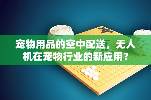 宠物用品的空中配送，无人机在宠物行业的新应用？