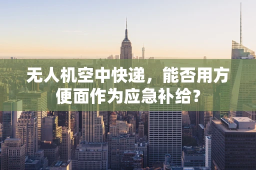 无人机空中快递，能否用方便面作为应急补给？