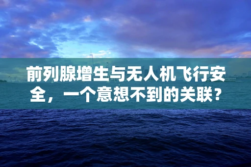 前列腺增生与无人机飞行安全，一个意想不到的关联？