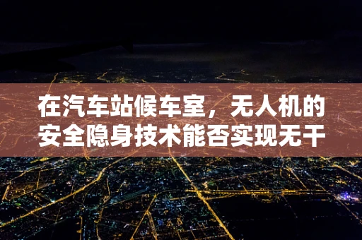 在汽车站候车室，无人机的安全隐身技术能否实现无干扰监控？