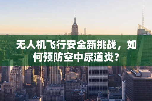 无人机飞行安全新挑战，如何预防空中尿道炎？