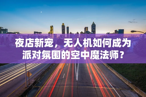 夜店新宠，无人机如何成为派对氛围的空中魔法师？