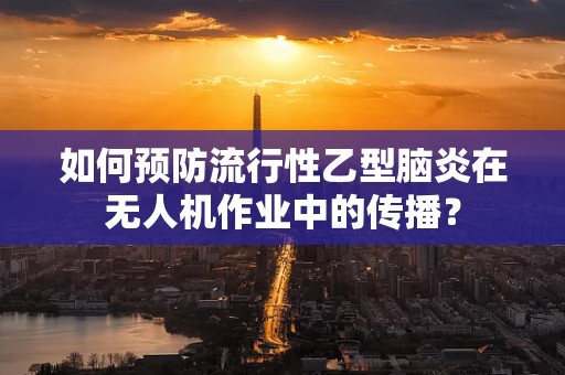 如何预防流行性乙型脑炎在无人机作业中的传播？