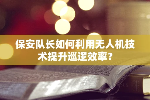 保安队长如何利用无人机技术提升巡逻效率？