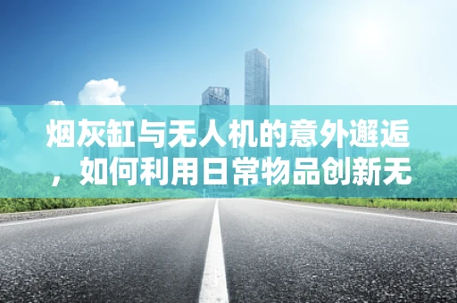 烟灰缸与无人机的意外邂逅，如何利用日常物品创新无人机设计？