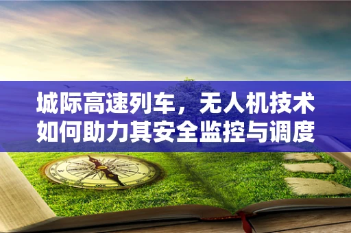 城际高速列车，无人机技术如何助力其安全监控与调度？