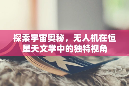 探索宇宙奥秘，无人机在恒星天文学中的独特视角
