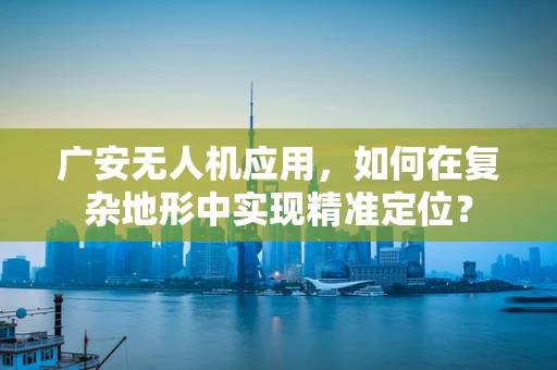 广安无人机应用，如何在复杂地形中实现精准定位？