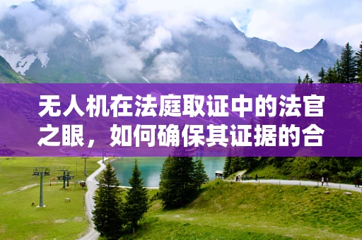 无人机在法庭取证中的法官之眼，如何确保其证据的合法性与准确性？