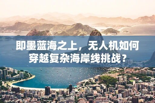 即墨蓝海之上，无人机如何穿越复杂海岸线挑战？