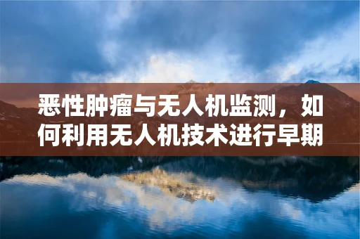 恶性肿瘤与无人机监测，如何利用无人机技术进行早期发现？