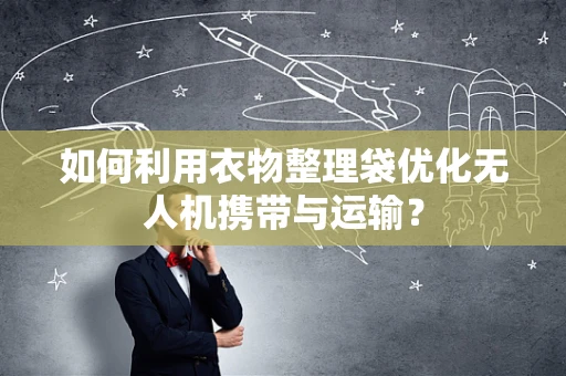 如何利用衣物整理袋优化无人机携带与运输？