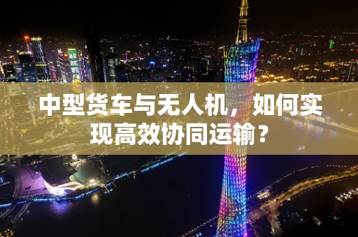 中型货车与无人机，如何实现高效协同运输？