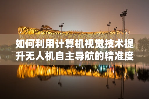 如何利用计算机视觉技术提升无人机自主导航的精准度？