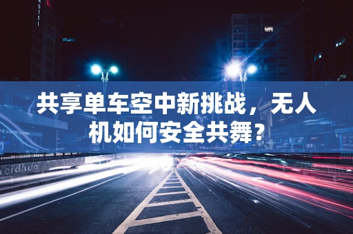 共享单车空中新挑战，无人机如何安全共舞？