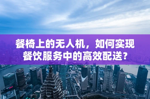 餐椅上的无人机，如何实现餐饮服务中的高效配送？
