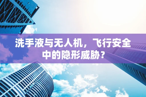 洗手液与无人机，飞行安全中的隐形威胁？