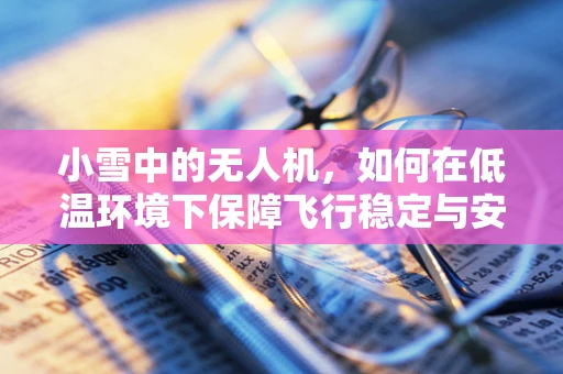 小雪中的无人机，如何在低温环境下保障飞行稳定与安全？