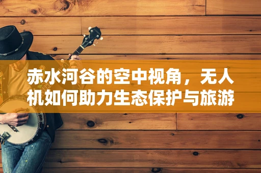 赤水河谷的空中视角，无人机如何助力生态保护与旅游发展？