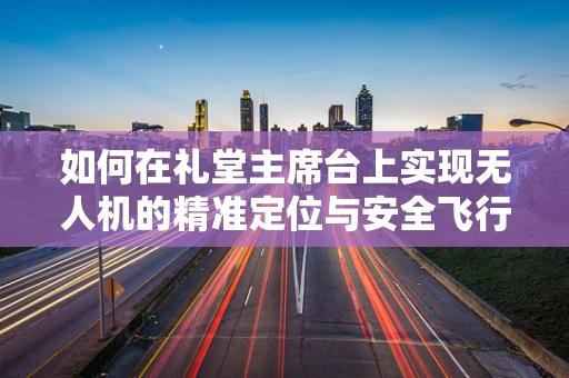 如何在礼堂主席台上实现无人机的精准定位与安全飞行？