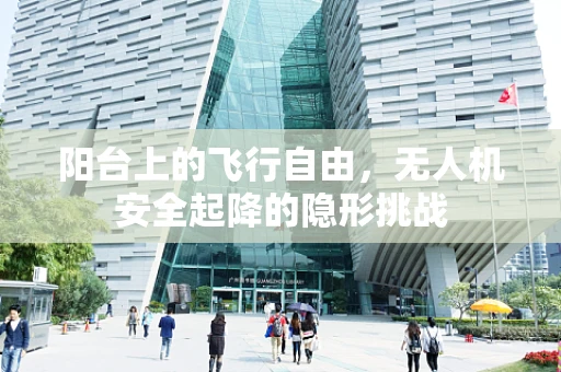 阳台上的飞行自由，无人机安全起降的隐形挑战