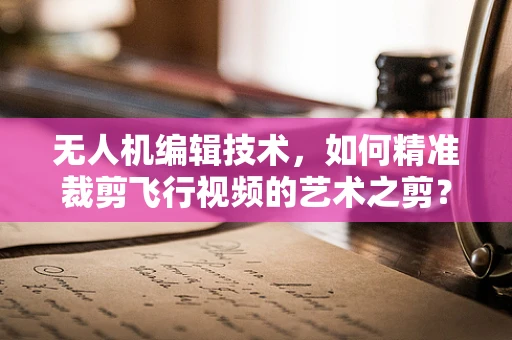 无人机编辑技术，如何精准裁剪飞行视频的艺术之剪？