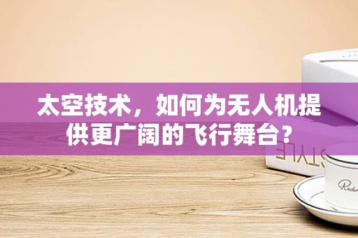 太空技术，如何为无人机提供更广阔的飞行舞台？