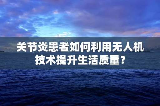 关节炎患者如何利用无人机技术提升生活质量？