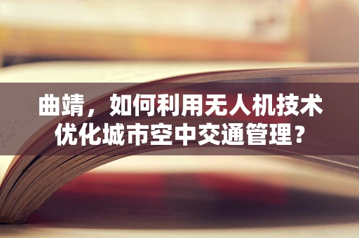 曲靖，如何利用无人机技术优化城市空中交通管理？