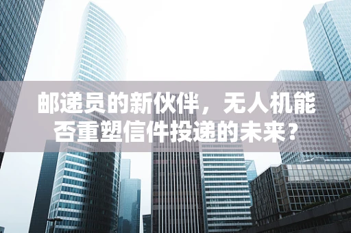 邮递员的新伙伴，无人机能否重塑信件投递的未来？