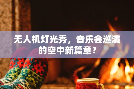 无人机灯光秀，音乐会巡演的空中新篇章？