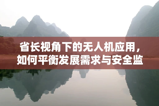 省长视角下的无人机应用，如何平衡发展需求与安全监管？