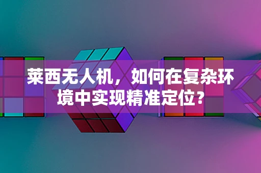 莱西无人机，如何在复杂环境中实现精准定位？