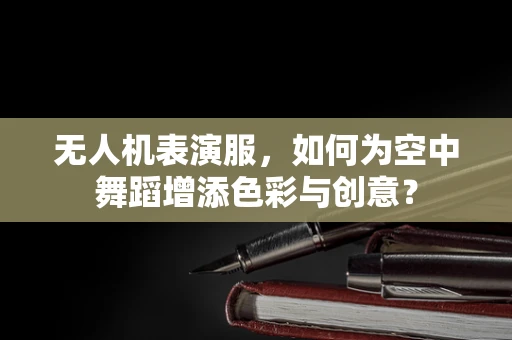 无人机表演服，如何为空中舞蹈增添色彩与创意？
