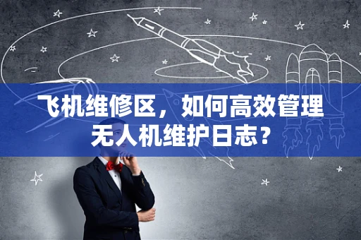 飞机维修区，如何高效管理无人机维护日志？